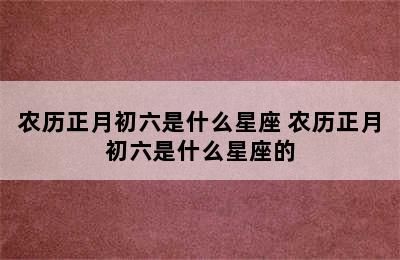 农历正月初六是什么星座 农历正月初六是什么星座的